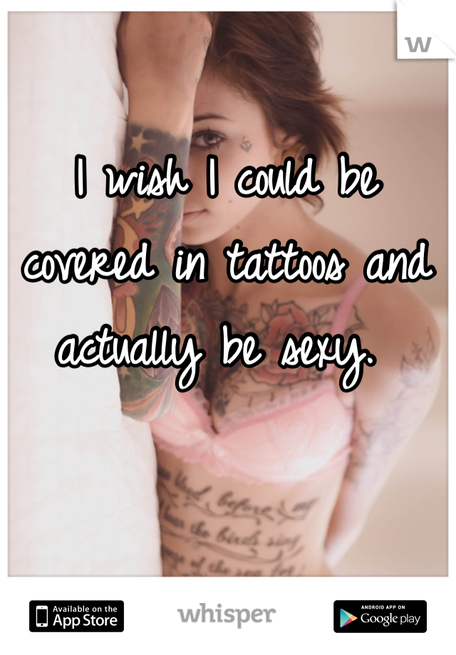 I wish I could be covered in tattoos and actually be sexy. 