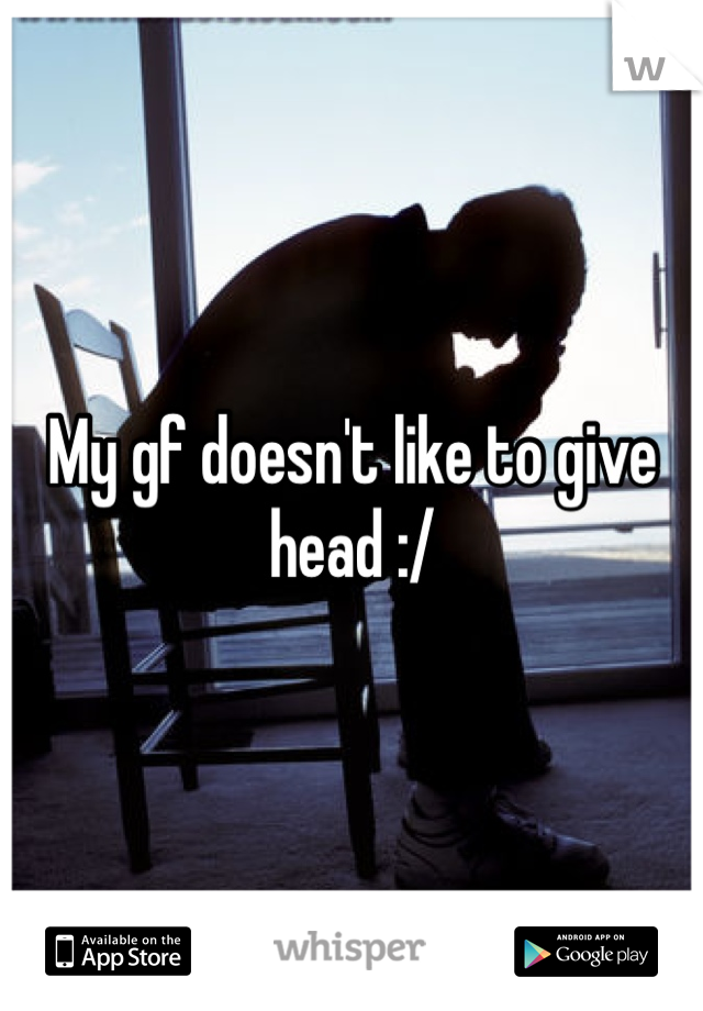 My gf doesn't like to give head :/
