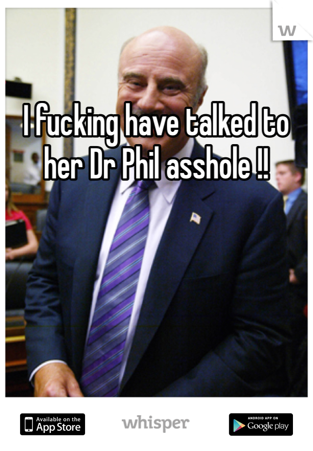 I fucking have talked to her Dr Phil asshole !! 