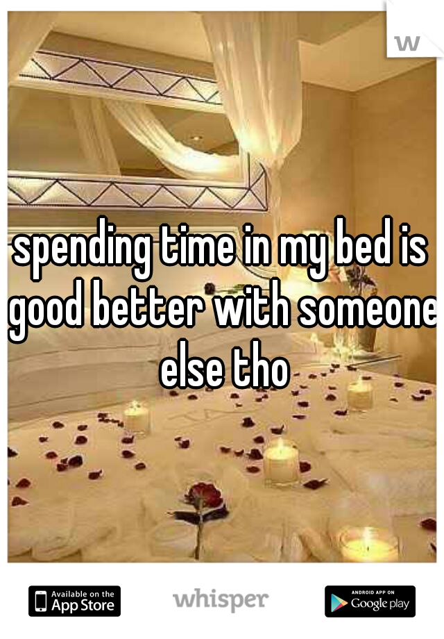 spending time in my bed is good better with someone else tho