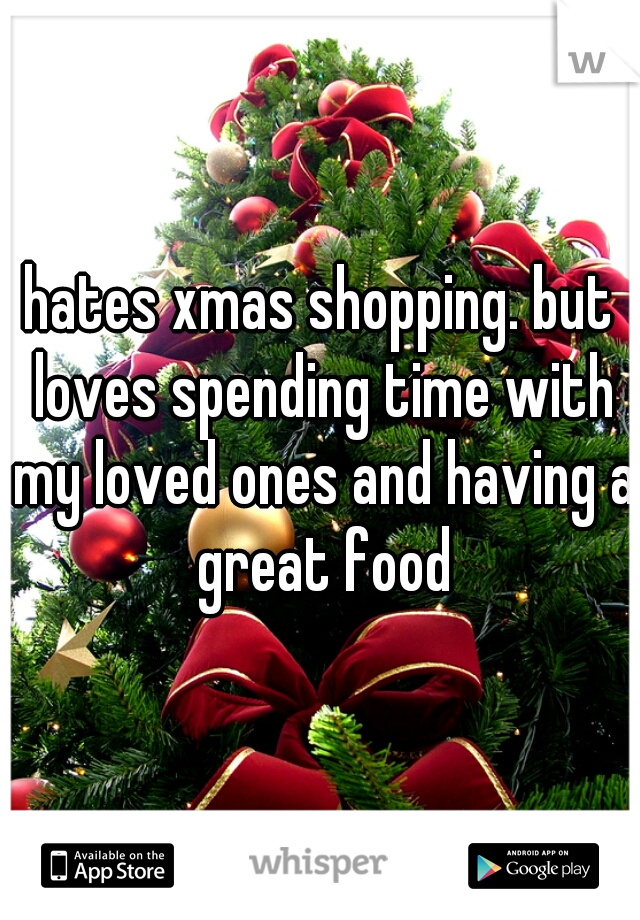 hates xmas shopping. but loves spending time with my loved ones and having a great food
