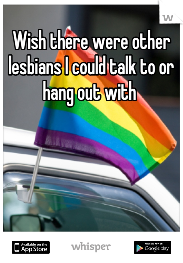 Wish there were other lesbians I could talk to or hang out with 