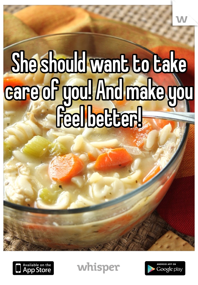 She should want to take care of you! And make you feel better!