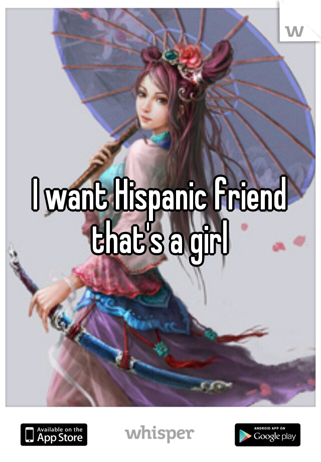 I want Hispanic friend that's a girl 