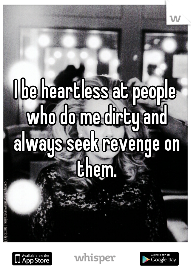 I be heartless at people who do me dirty and always seek revenge on them.