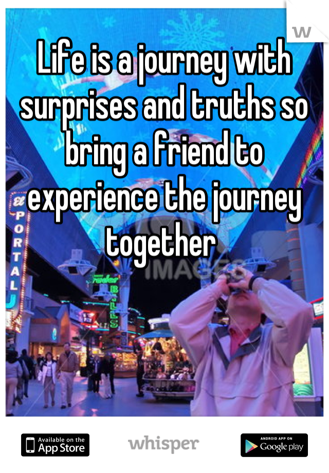 Life is a journey with surprises and truths so bring a friend to experience the journey together 