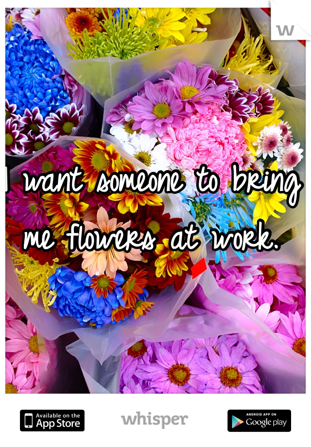 I want someone to bring me flowers at work. 