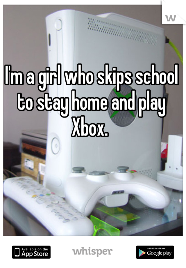 I'm a girl who skips school to stay home and play Xbox. 