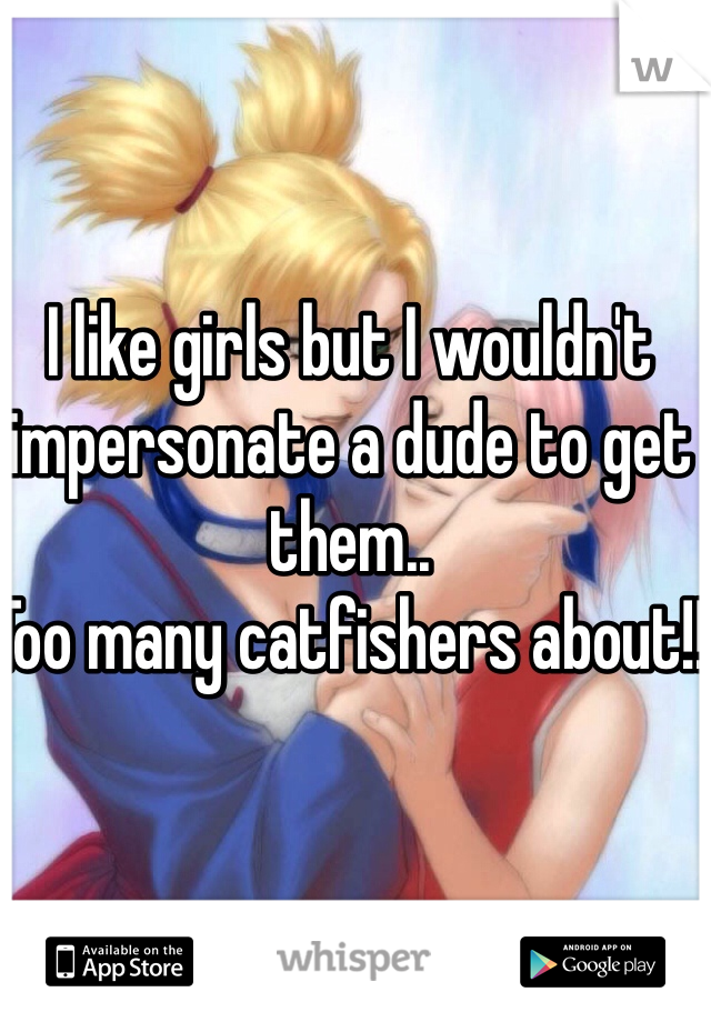 I like girls but I wouldn't impersonate a dude to get them..
Too many catfishers about!! 
