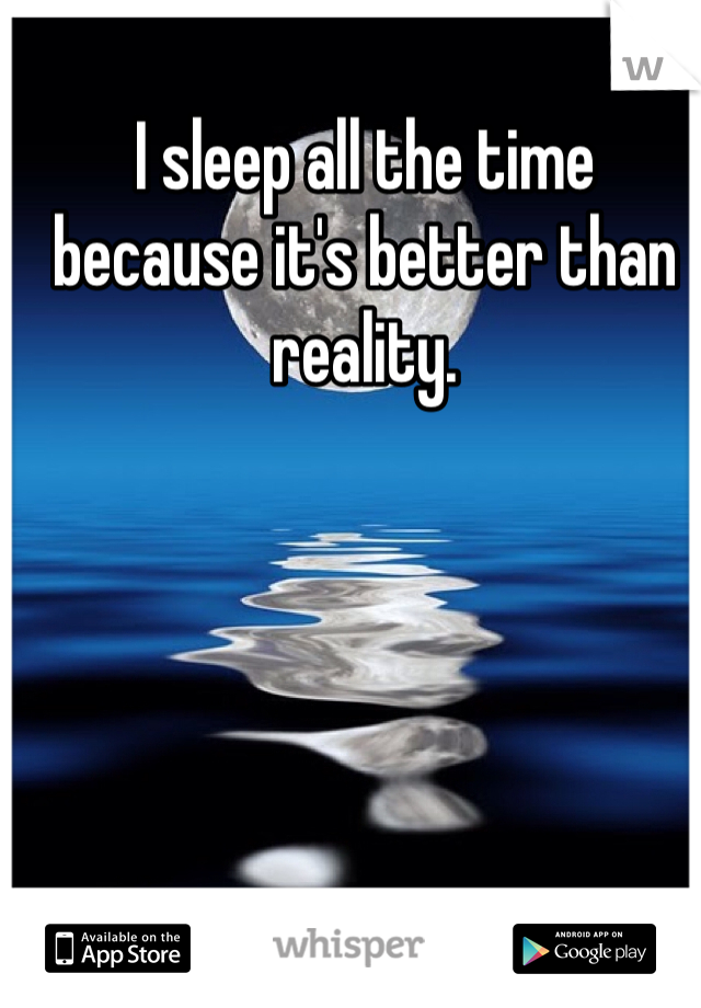 I sleep all the time because it's better than reality.