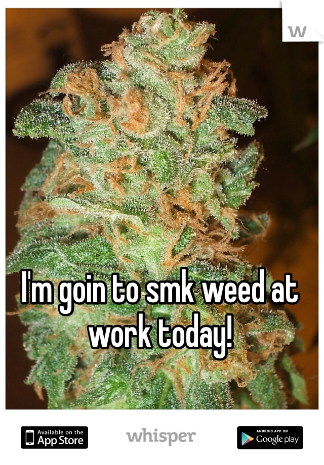 I'm goin to smk weed at work today! 