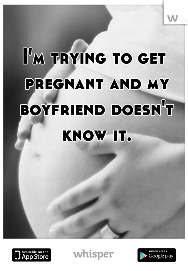 I'm trying to get pregnant and my boyfriend doesn't know it.