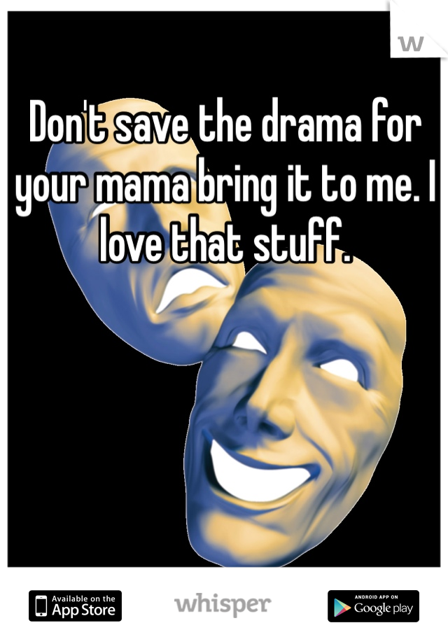 Don't save the drama for your mama bring it to me. I love that stuff.