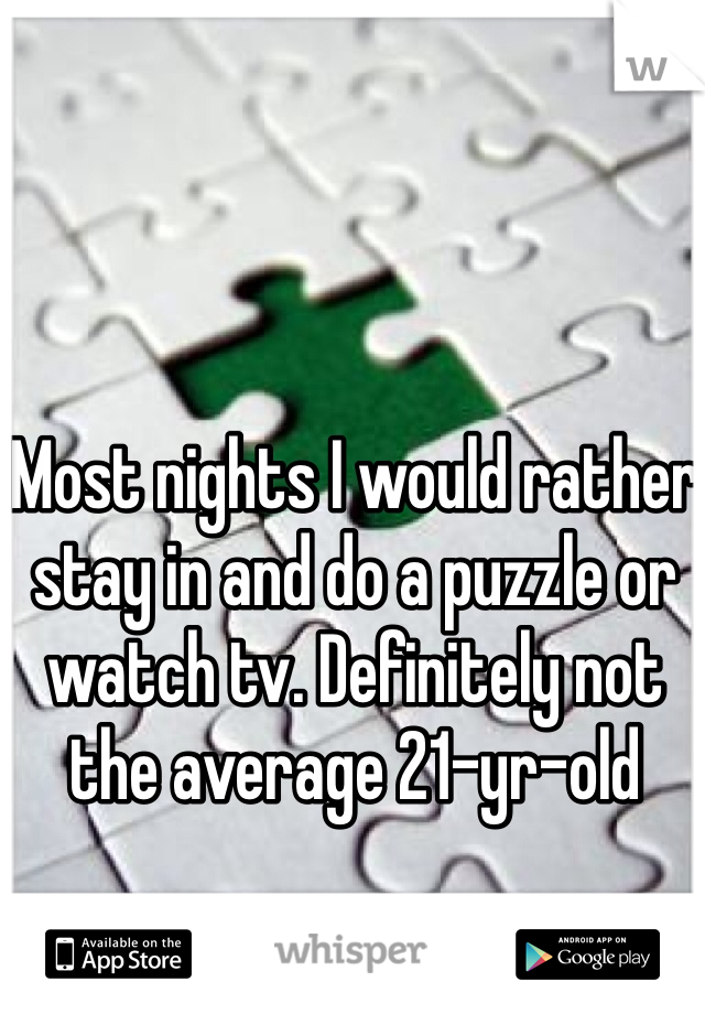 Most nights I would rather stay in and do a puzzle or watch tv. Definitely not the average 21-yr-old 