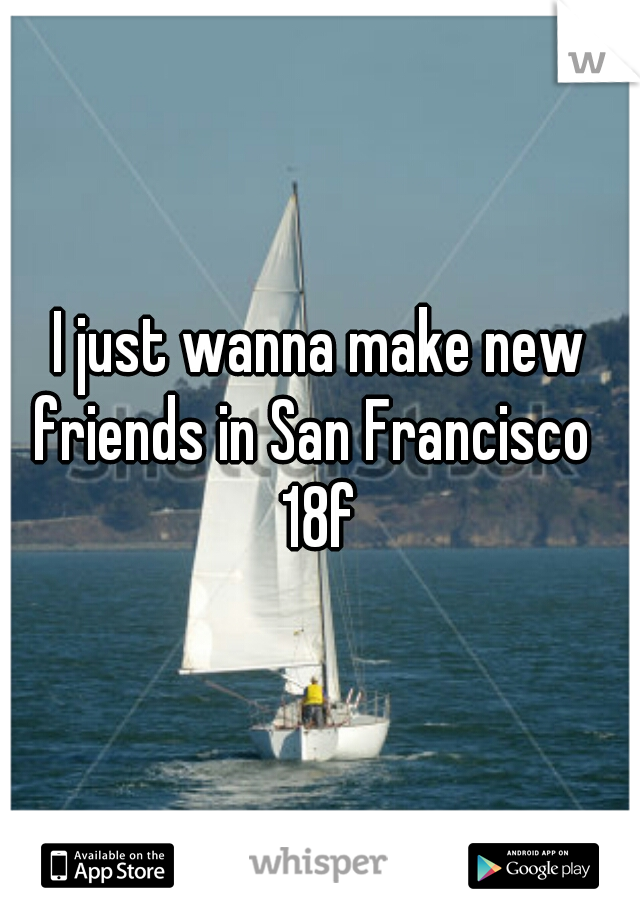 I just wanna make new friends in San Francisco  
18f