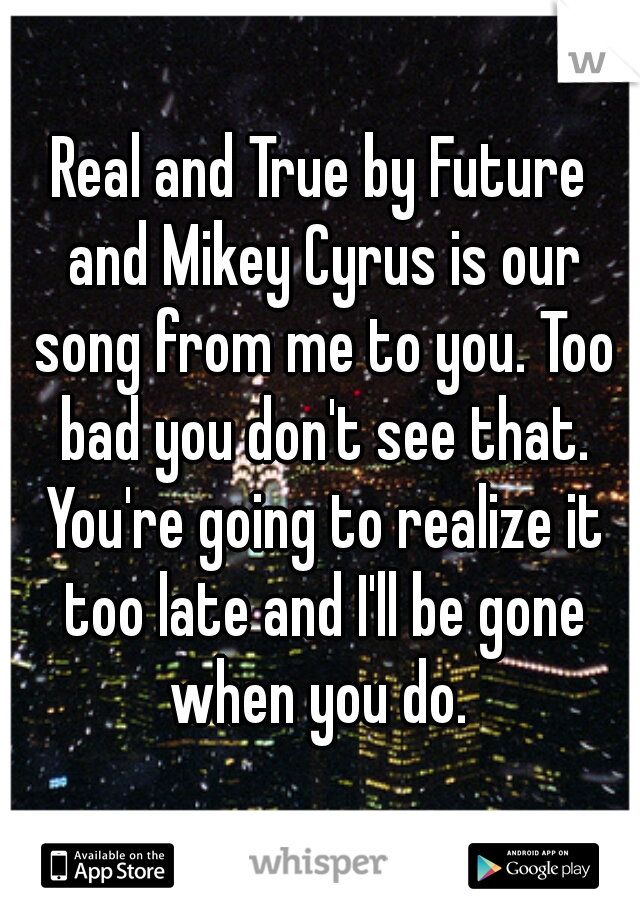 Real and True by Future and Mikey Cyrus is our song from me to you. Too bad you don't see that. You're going to realize it too late and I'll be gone when you do. 