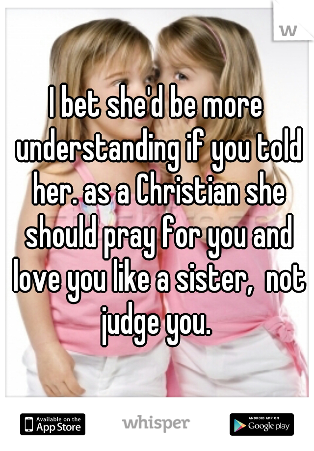 I bet she'd be more understanding if you told her. as a Christian she should pray for you and love you like a sister,  not judge you. 