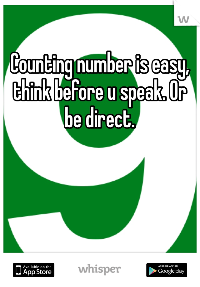 Counting number is easy, think before u speak. Or be direct.