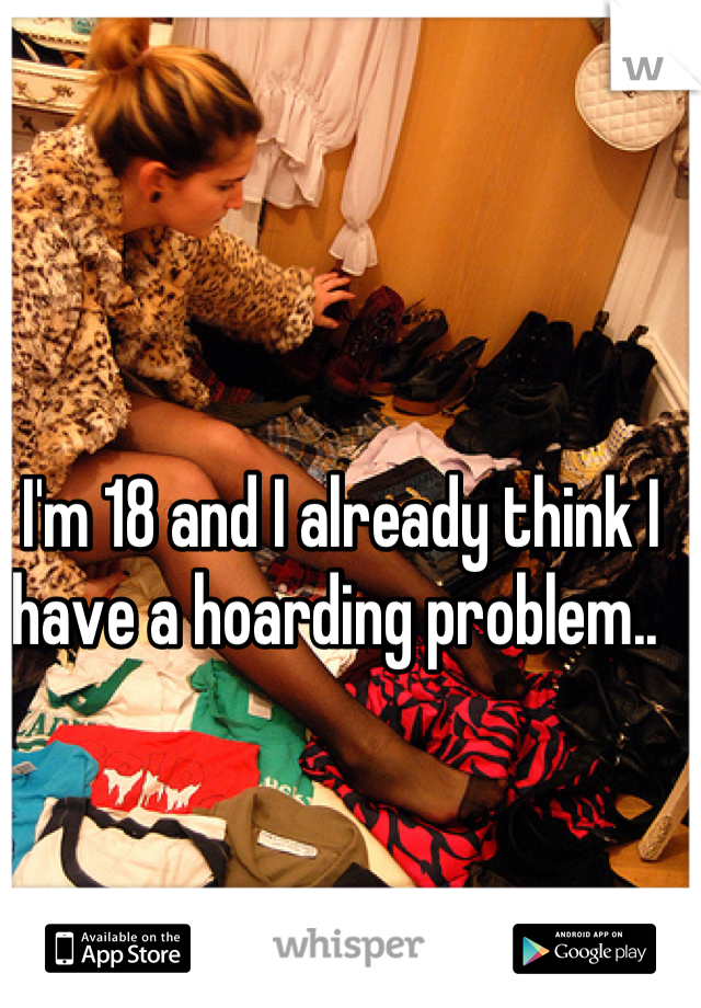 I'm 18 and I already think I have a hoarding problem.. 