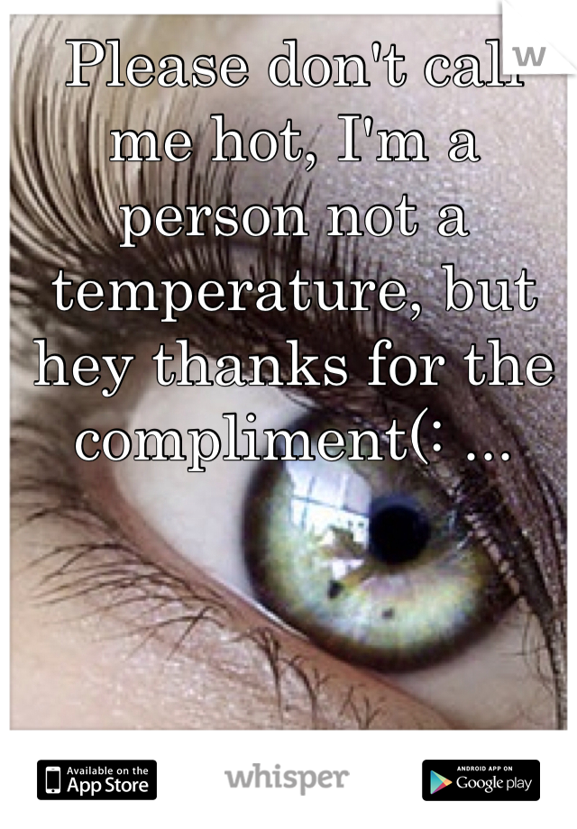Please don't call me hot, I'm a person not a temperature, but hey thanks for the compliment(: ...