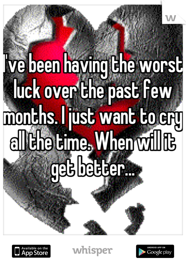 I've been having the worst luck over the past few months. I just want to cry all the time. When will it get better...