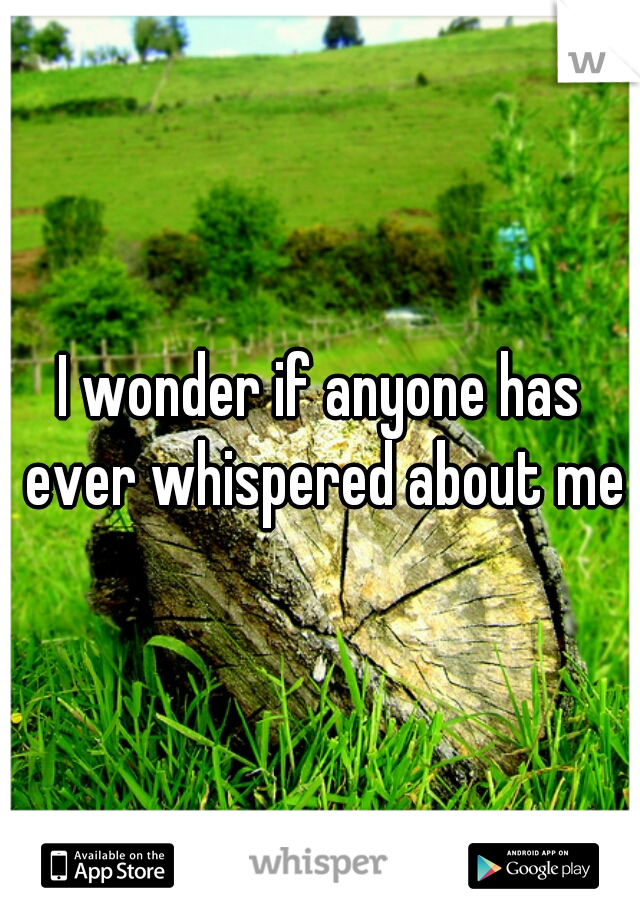 I wonder if anyone has ever whispered about me