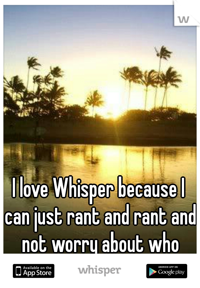 I love Whisper because I can just rant and rant and not worry about who might see what I'm saying.