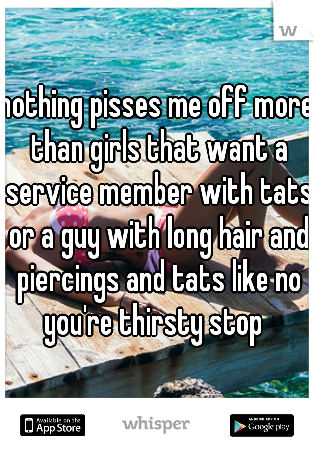 nothing pisses me off more than girls that want a service member with tats or a guy with long hair and piercings and tats like no you're thirsty stop  