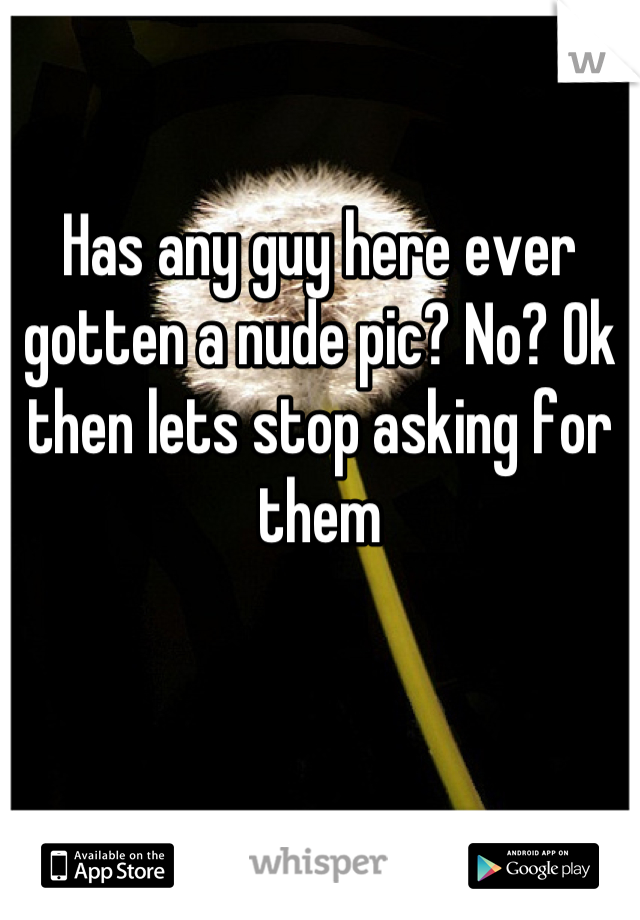 Has any guy here ever gotten a nude pic? No? Ok then lets stop asking for them