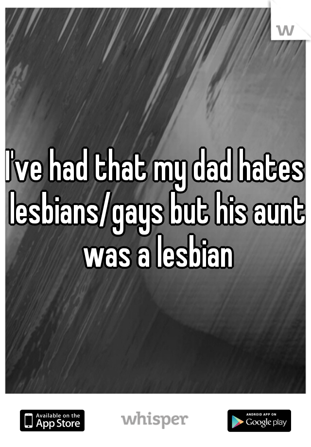 I've had that my dad hates lesbians/gays but his aunt was a lesbian