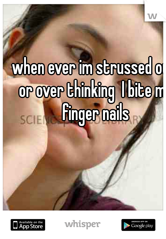 when ever im strussed out or over thinking  I bite my finger nails