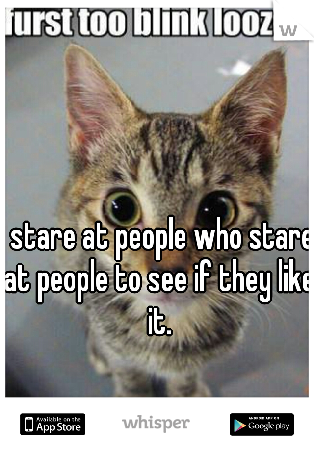 I stare at people who stare at people to see if they like it.