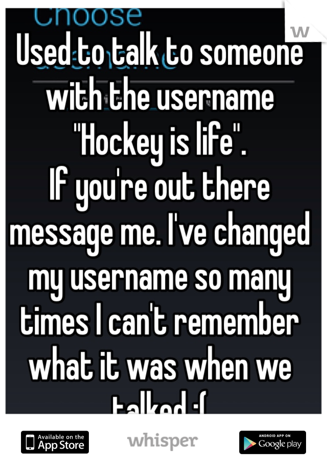 Used to talk to someone with the username "Hockey is life". 
If you're out there message me. I've changed my username so many times I can't remember what it was when we talked :(
