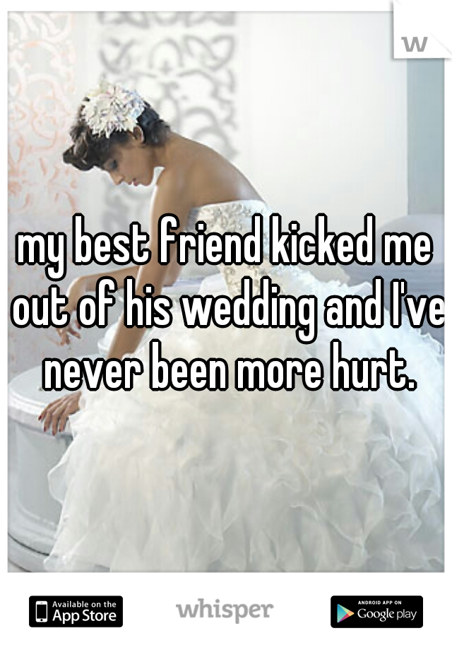 my best friend kicked me out of his wedding and I've never been more hurt.