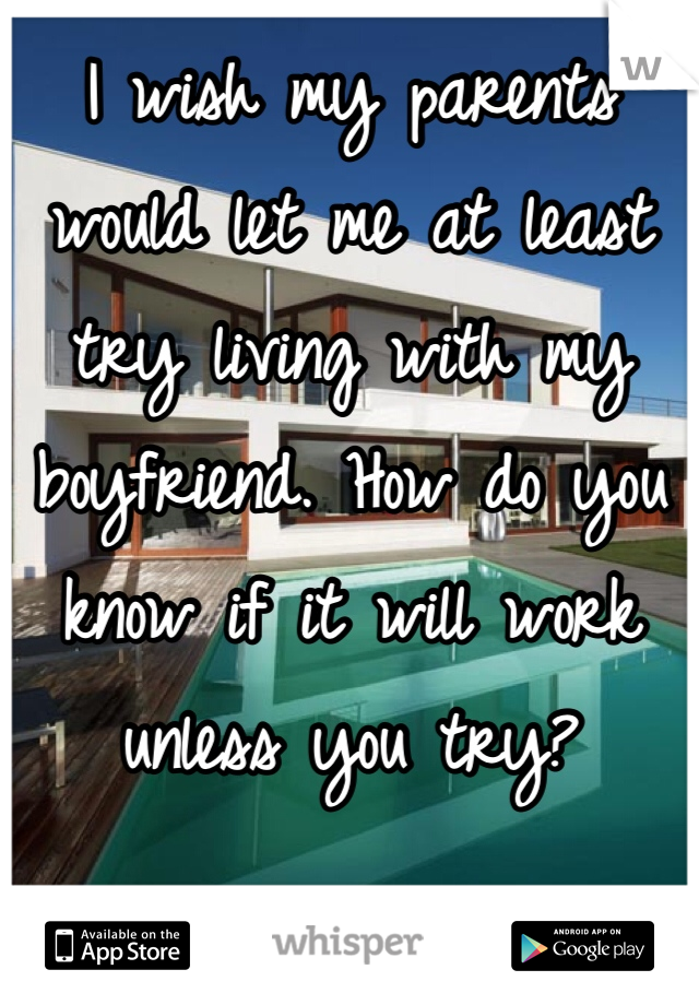 I wish my parents would let me at least try living with my boyfriend. How do you know if it will work unless you try?