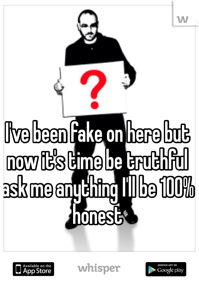 I've been fake on here but now it's time be truthful ask me anything I'll be 100% honest