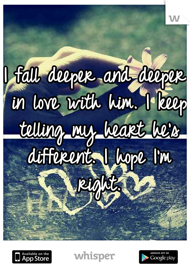 I fall deeper and deeper in love with him. I keep telling my heart he's different. I hope I'm right.