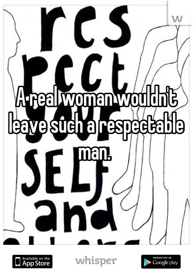 A real woman wouldn't leave such a respectable man. 
