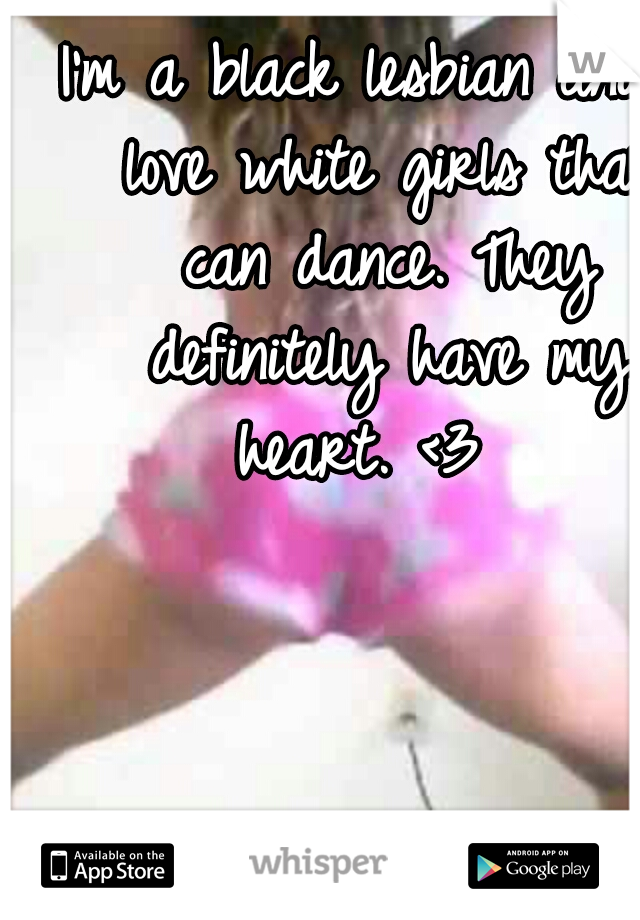 I'm a black lesbian and I love white girls that can dance. They definitely have my heart. <3
 