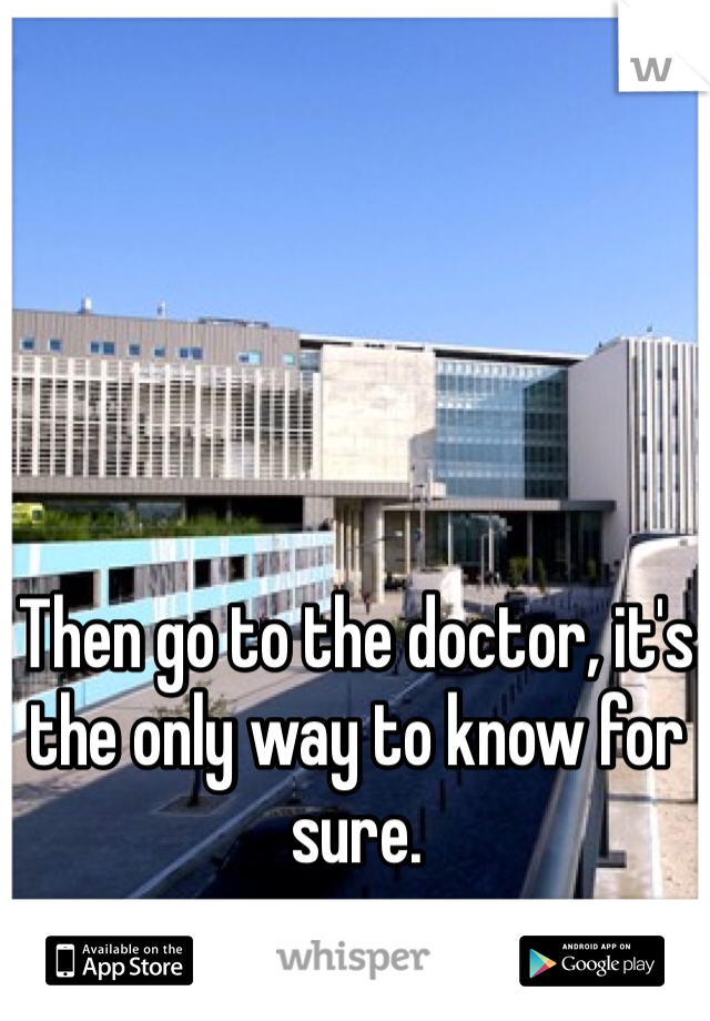 Then go to the doctor, it's the only way to know for sure.