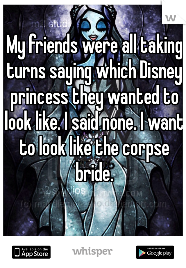 My friends were all taking turns saying which Disney princess they wanted to look like. I said none. I want to look like the corpse bride.