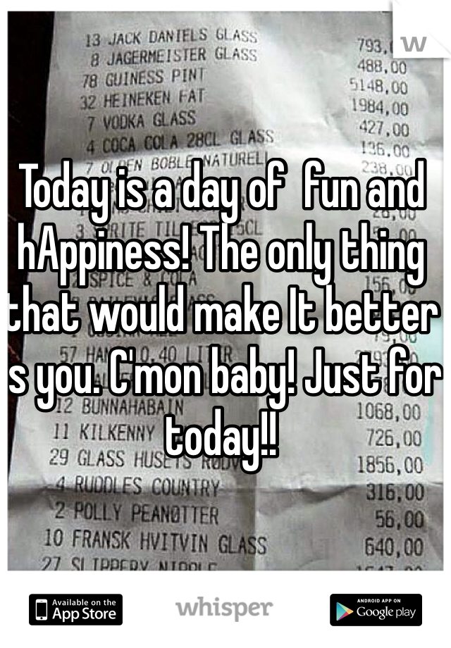 Today is a day of  fun and hAppiness! The only thing that would make It better is you. C'mon baby! Just for today!! 