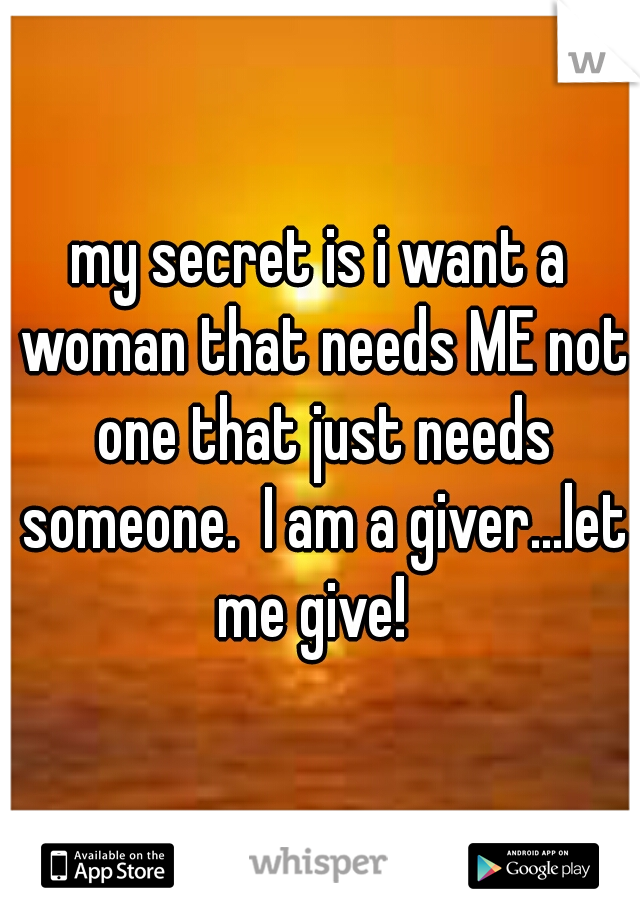 my secret is i want a woman that needs ME not one that just needs someone.  I am a giver...let me give!  
