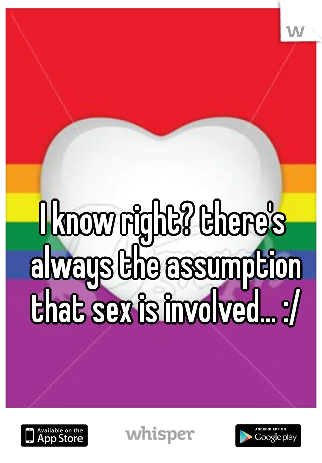 I know right? there's always the assumption that sex is involved... :/