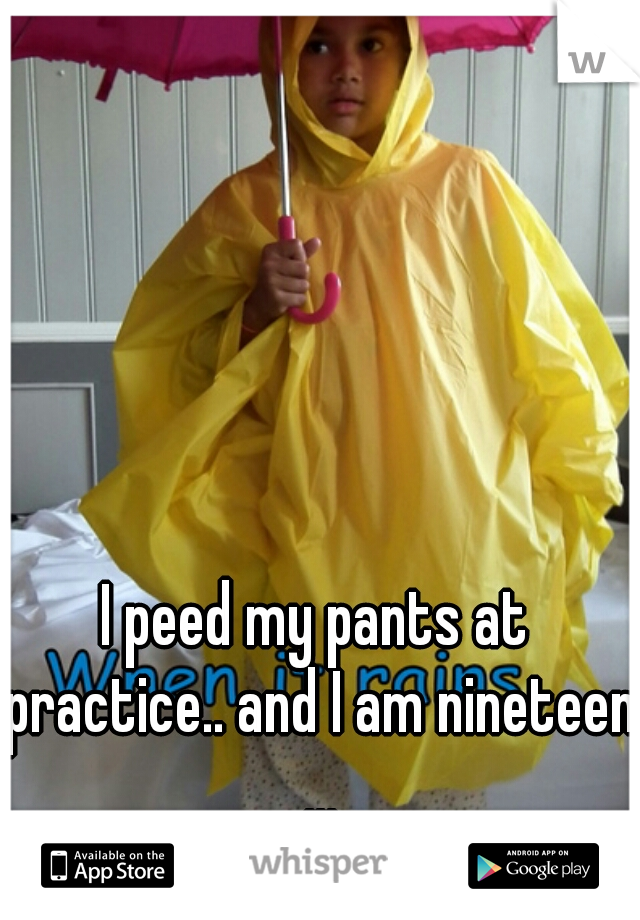 I peed my pants at practice.. and I am nineteen ...