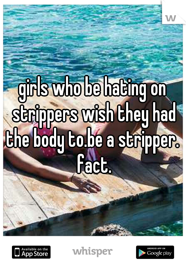 girls who be hating on strippers wish they had the body to.be a stripper.  fact.