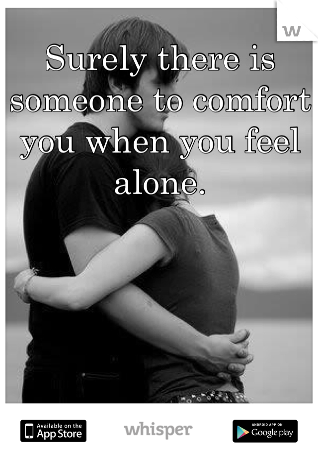 Surely there is someone to comfort you when you feel alone.