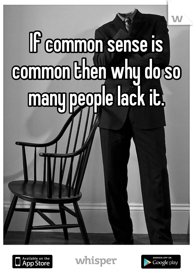If common sense is common then why do so many people lack it.