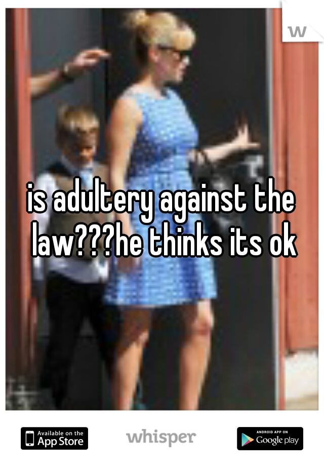 is adultery against the law???he thinks its ok
