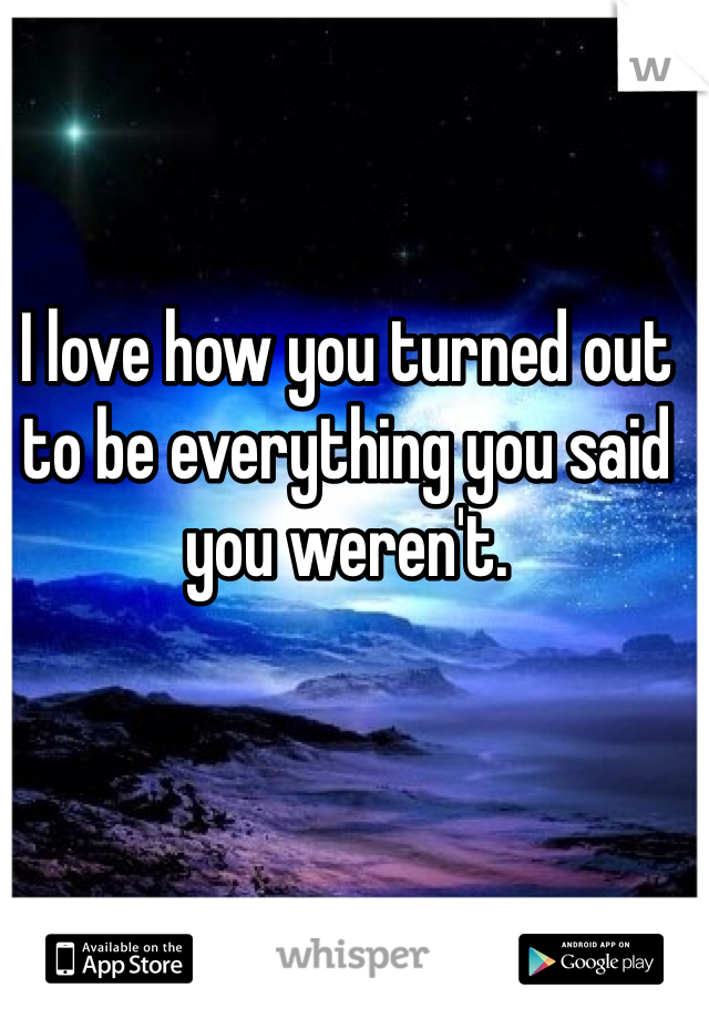 I love how you turned out to be everything you said you weren't.